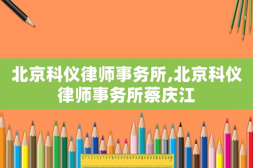 北京科儀律師事務所,北京科儀律師事務所蔡慶江