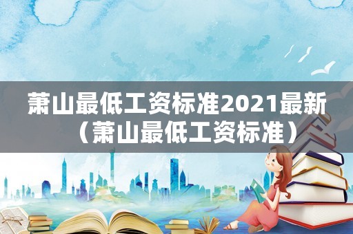 蕭山最低工資標準2021最新（蕭山最低工資標準）