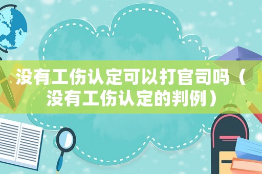 沒有工傷認定可以打官司嗎（沒有工傷認定的判例）