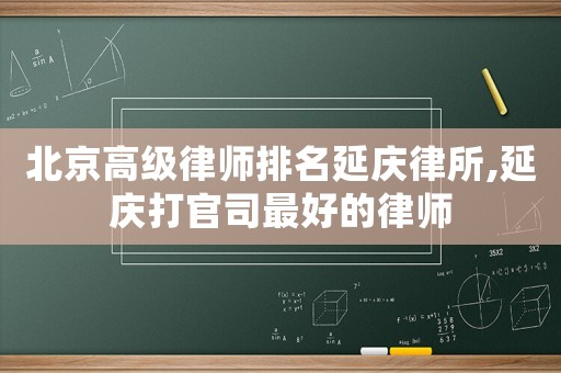 北京高級律師排名延慶律所,延慶打官司最好的律師