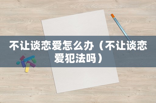 不讓談戀愛怎么辦（不讓談戀愛犯法嗎）