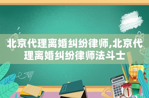 北京代理離婚糾紛律師,北京代理離婚糾紛律師法斗士