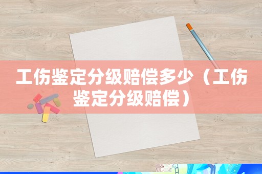 工傷鑒定分級賠償多少（工傷鑒定分級賠償）