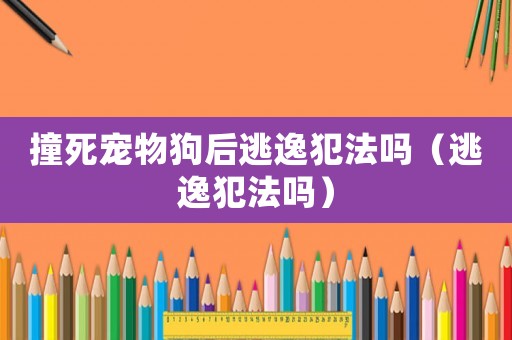 撞死寵物狗后逃逸犯法嗎（逃逸犯法嗎）
