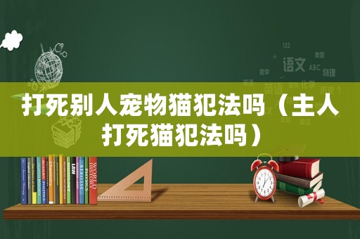 打死別人寵物貓犯法嗎（主人打死貓犯法嗎）