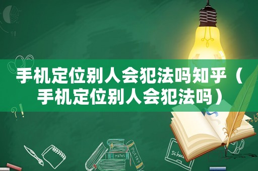 手機定位別人會犯法嗎知乎（手機定位別人會犯法嗎）