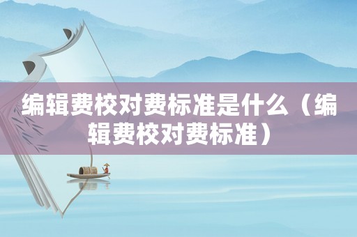 編輯費(fèi)校對(duì)費(fèi)標(biāo)準(zhǔn)是什么（編輯費(fèi)校對(duì)費(fèi)標(biāo)準(zhǔn)）