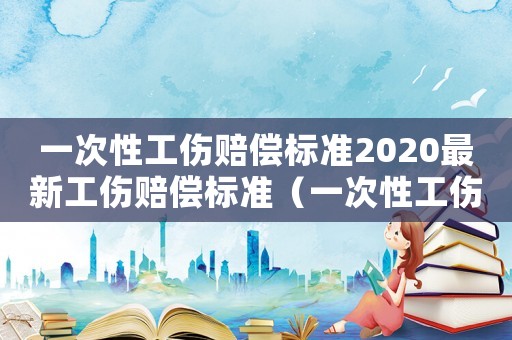 一次性工傷賠償標準2020最新工傷賠償標準（一次性工傷如何賠償多少錢）