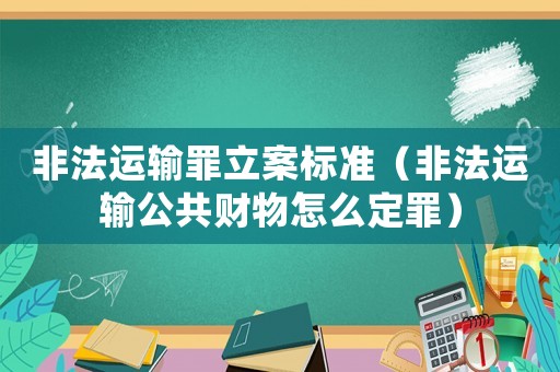 非法運輸罪立案標準（非法運輸公共財物怎么定罪）