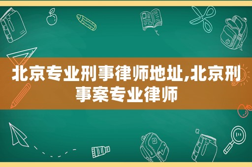 北京專業刑事律師地址,北京刑事案專業律師