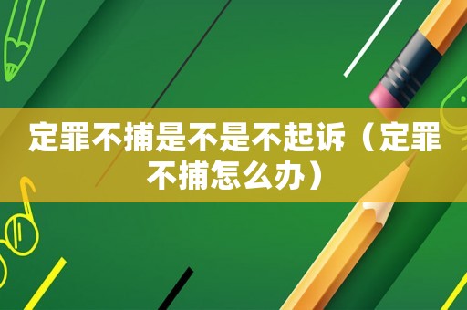 定罪不捕是不是不起訴（定罪不捕怎么辦）