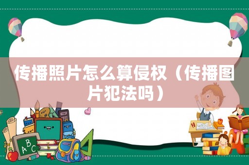 傳播照片怎么算侵權（傳播圖片犯法嗎）
