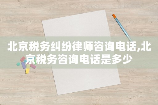 北京稅務糾紛律師咨詢電話,北京稅務咨詢電話是多少