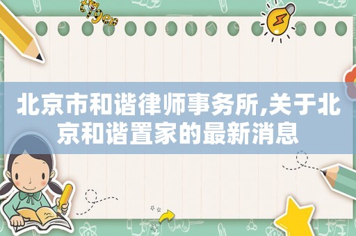 北京市和諧律師事務所,關于北京和諧置家的最新消息