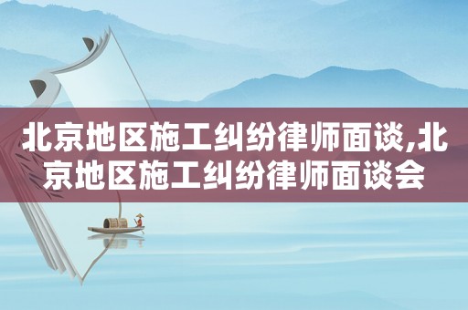 北京地區施工糾紛律師面談,北京地區施工糾紛律師面談會