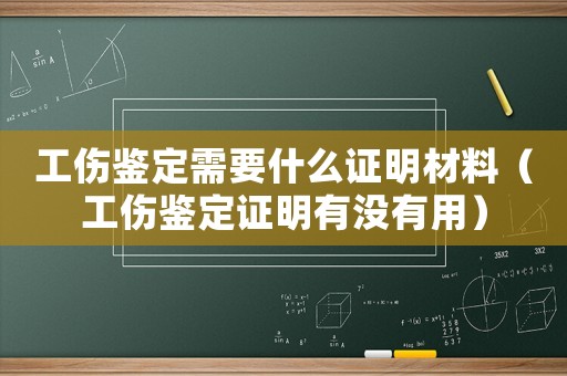 工傷鑒定需要什么證明材料（工傷鑒定證明有沒有用）