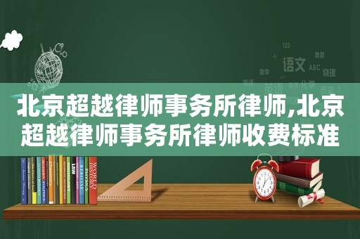 北京超越律師事務(wù)所律師,北京超越律師事務(wù)所律師收費(fèi)標(biāo)準(zhǔn)
