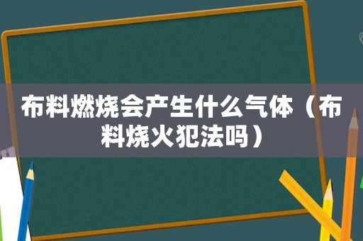 布料燃燒會產生什么氣體（布料燒火犯法嗎）