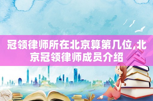 冠領(lǐng)律師所在北京算第幾位,北京冠領(lǐng)律師成員介紹