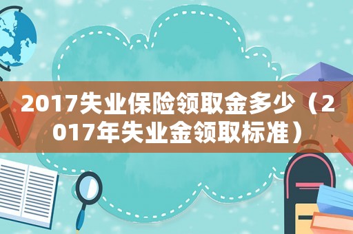 2017失業保險領取金多少（2017年失業金領取標準）