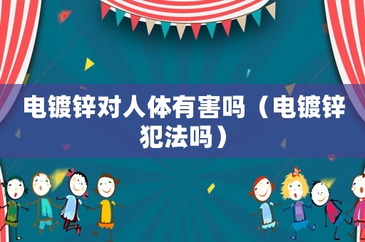 電鍍鋅對人體有害嗎（電鍍鋅犯法嗎）