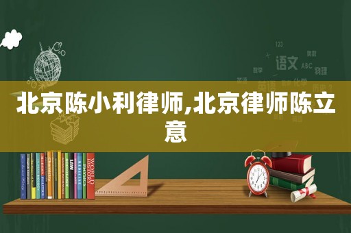 北京陳小利律師,北京律師陳立意
