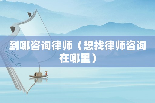 到哪咨詢律師（想找律師咨詢在哪里）