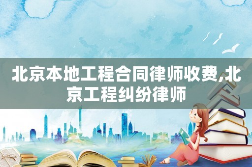 北京本地工程合同律師收費,北京工程糾紛律師