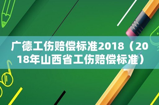廣德工傷賠償標準2018（2018年山西省工傷賠償標準）