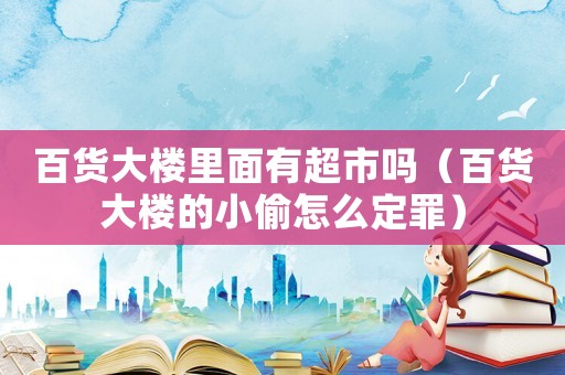 百貨大樓里面有超市嗎（百貨大樓的小偷怎么定罪）