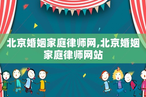 北京婚姻家庭律師網,北京婚姻家庭律師網站
