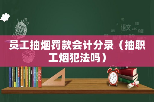 員工抽煙罰款會計分錄（抽職工煙犯法嗎）