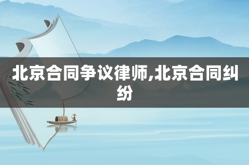 北京合同爭議律師,北京合同糾紛