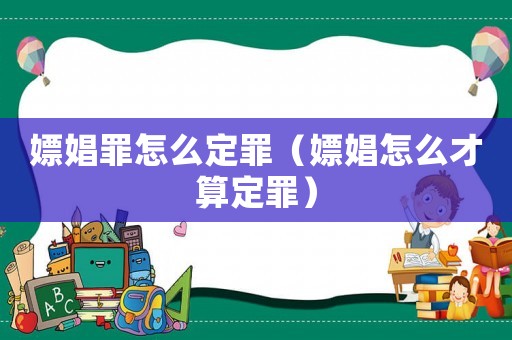 嫖娼罪怎么定罪（嫖娼怎么才算定罪）