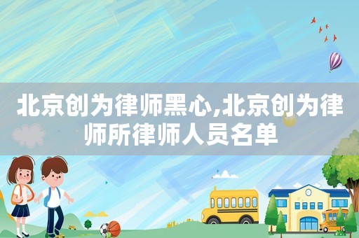 北京創(chuàng)為律師黑心,北京創(chuàng)為律師所律師人員名單