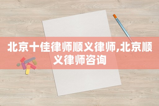 北京十佳律師順義律師,北京順義律師咨詢