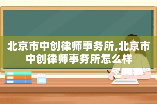 北京市中創(chuàng)律師事務(wù)所,北京市中創(chuàng)律師事務(wù)所怎么樣
