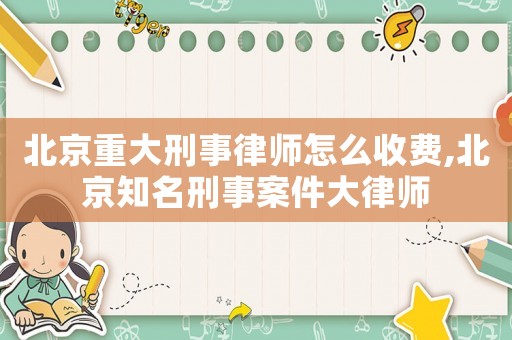 北京重大刑事律師怎么收費,北京知名刑事案件大律師