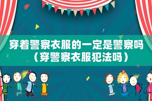 穿著警察衣服的一定是警察嗎（穿警察衣服犯法嗎）