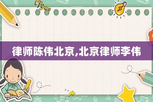 律師陳偉北京,北京律師李偉