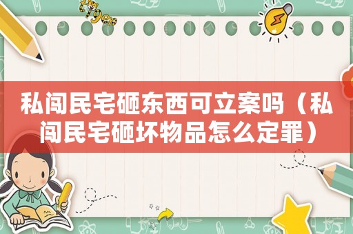 私闖民宅砸東西可立案嗎（私闖民宅砸壞物品怎么定罪）