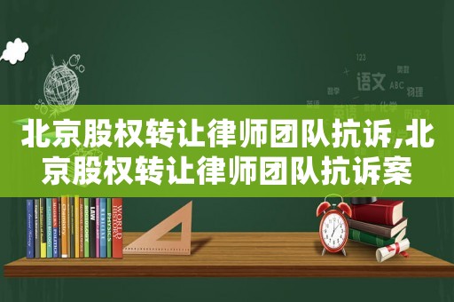 北京股權轉讓律師團隊抗訴,北京股權轉讓律師團隊抗訴案