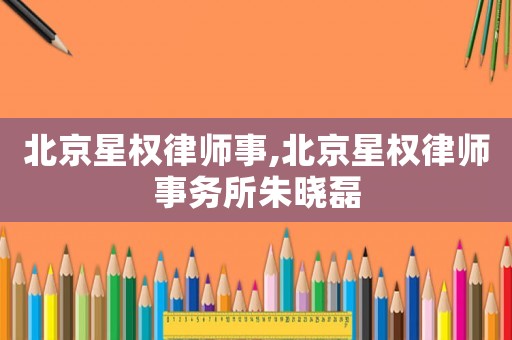 北京星權(quán)律師事,北京星權(quán)律師事務(wù)所朱曉磊