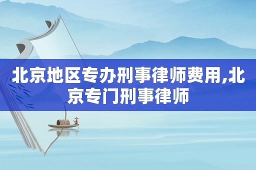 北京地區專辦刑事律師費用,北京專門刑事律師