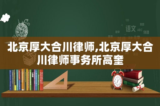 北京厚大合川律師,北京厚大合川律師事務(wù)所高奎