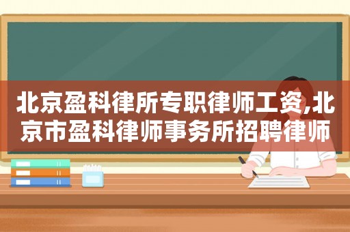 北京盈科律所專職律師工資,北京市盈科律師事務(wù)所招聘律師助理