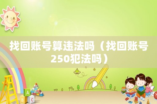 找回賬號算違法嗎（找回賬號250犯法嗎）