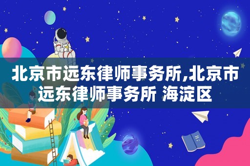 北京市遠(yuǎn)東律師事務(wù)所,北京市遠(yuǎn)東律師事務(wù)所 海淀區(qū)