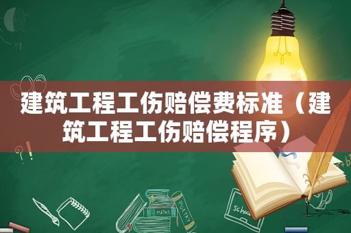 建筑工程工傷賠償費標(biāo)準(zhǔn)（建筑工程工傷賠償程序）