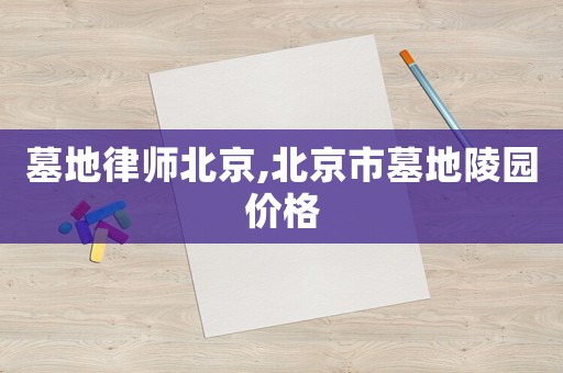 墓地律師北京,北京市墓地陵園價格